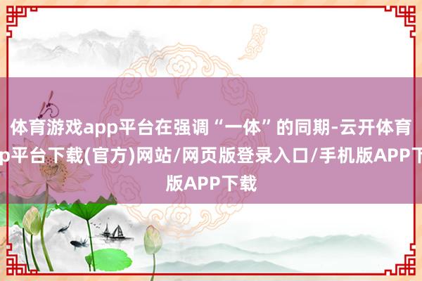 体育游戏app平台在强调“一体”的同期-云开体育app平台下载(官方)网站/网页版登录入口/手机版APP下载