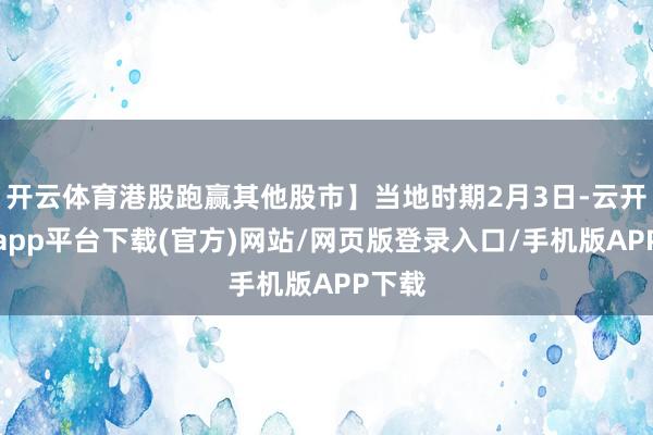 开云体育港股跑赢其他股市】当地时期2月3日-云开体育app平台下载(官方)网站/网页版登录入口/手机版APP下载