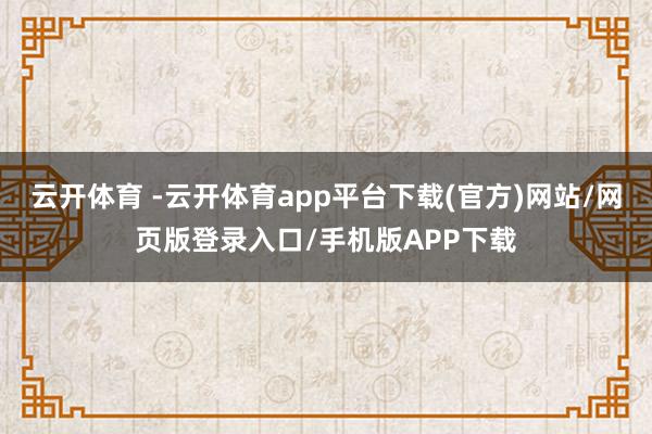 云开体育 -云开体育app平台下载(官方)网站/网页版登录入口/手机版APP下载