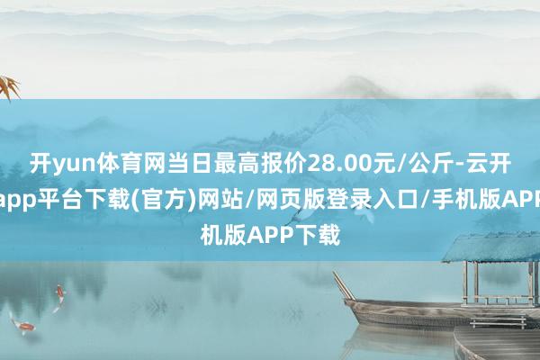 开yun体育网当日最高报价28.00元/公斤-云开体育app平台下载(官方)网站/网页版登录入口/手机版APP下载