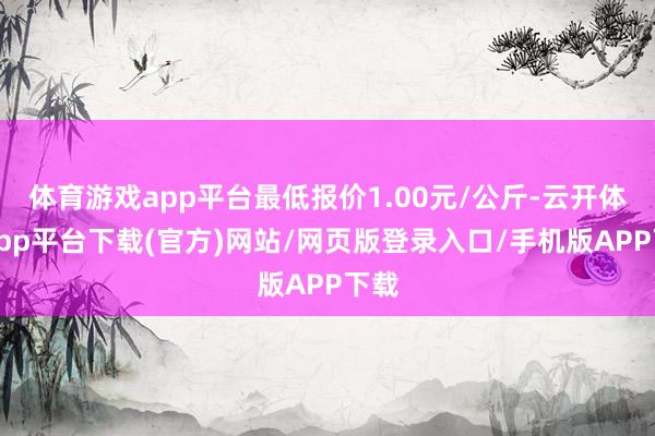体育游戏app平台最低报价1.00元/公斤-云开体育app平台下载(官方)网站/网页版登录入口/手机版APP下载