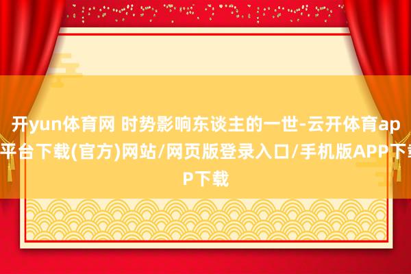 开yun体育网 时势影响东谈主的一世-云开体育app平台下载(官方)网站/网页版登录入口/手机版APP下载