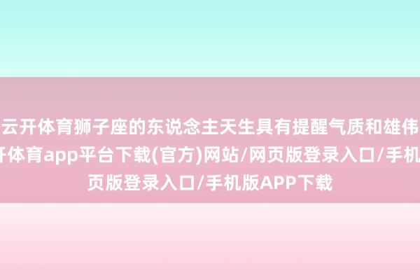云开体育狮子座的东说念主天生具有提醒气质和雄伟的气场-云开体育app平台下载(官方)网站/网页版登录入口/手机版APP下载