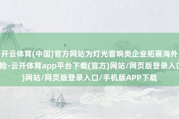 开云体育(中国)官方网站为灯光音响类企业拓展海外市集提供了有劲保险-云开体育app平台下载(官方)网站/网页版登录入口/手机版APP下载