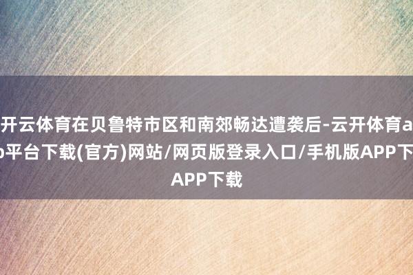 开云体育在贝鲁特市区和南郊畅达遭袭后-云开体育app平台下载(官方)网站/网页版登录入口/手机版APP下载