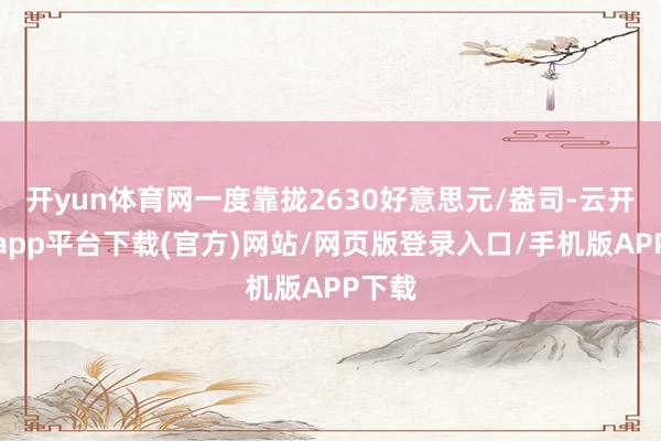 开yun体育网一度靠拢2630好意思元/盎司-云开体育app平台下载(官方)网站/网页版登录入口/手机版APP下载