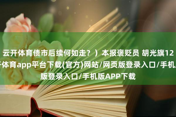 云开体育债市后续何如走？）本报褒贬员 胡光旗12月2日-云开体育app平台下载(官方)网站/网页版登录入口/手机版APP下载