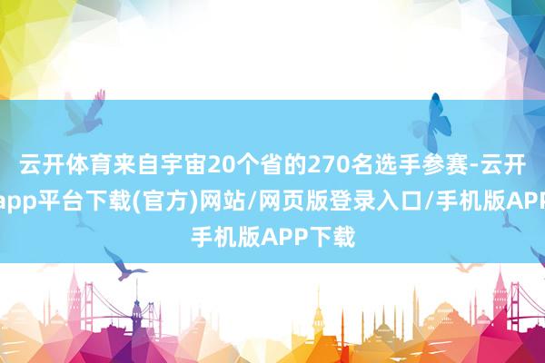 云开体育来自宇宙20个省的270名选手参赛-云开体育app平台下载(官方)网站/网页版登录入口/手机版APP下载