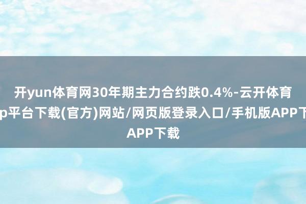 开yun体育网30年期主力合约跌0.4%-云开体育app平台下载(官方)网站/网页版登录入口/手机版APP下载