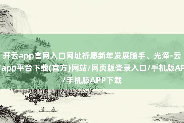 开云app官网入口网址祈愿新年发展随手、光泽-云开体育app平台下载(官方)网站/网页版登录入口/手机版APP下载