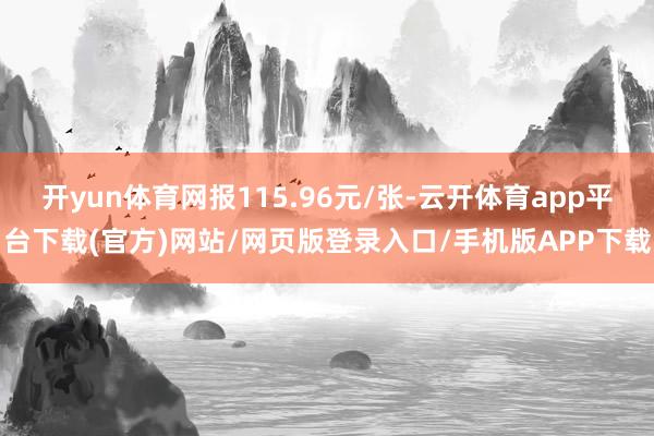 开yun体育网报115.96元/张-云开体育app平台下载(官方)网站/网页版登录入口/手机版APP下载