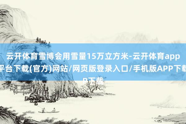 云开体育雪博会用雪量15万立方米-云开体育app平台下载(官方)网站/网页版登录入口/手机版APP下载