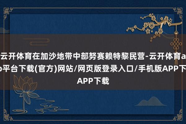 云开体育在加沙地带中部努赛赖特黎民营-云开体育app平台下载(官方)网站/网页版登录入口/手机版APP下载