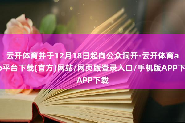 云开体育并于12月18日起向公众洞开-云开体育app平台下载(官方)网站/网页版登录入口/手机版APP下载