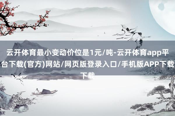 云开体育最小变动价位是1元/吨-云开体育app平台下载(官方)网站/网页版登录入口/手机版APP下载