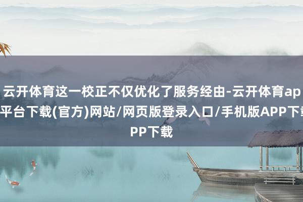 云开体育这一校正不仅优化了服务经由-云开体育app平台下载(官方)网站/网页版登录入口/手机版APP下载