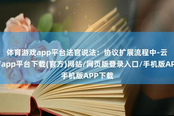 体育游戏app平台　　法官说法：协议扩展流程中-云开体育app平台下载(官方)网站/网页版登录入口/手机版APP下载