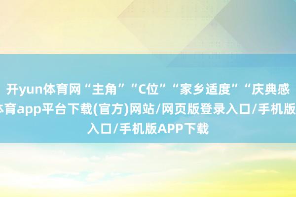 开yun体育网“主角”“C位”“家乡适度”“庆典感”-云开体育app平台下载(官方)网站/网页版登录入口/手机版APP下载
