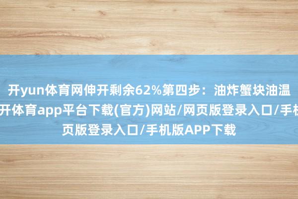 开yun体育网伸开剩余62%第四步：油炸蟹块油温五成热时-云开体育app平台下载(官方)网站/网页版登录入口/手机版APP下载