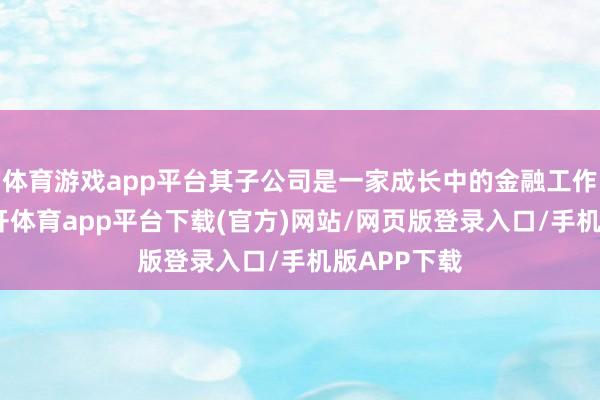 体育游戏app平台其子公司是一家成长中的金融工作提供商-云开体育app平台下载(官方)网站/网页版登录入口/手机版APP下载