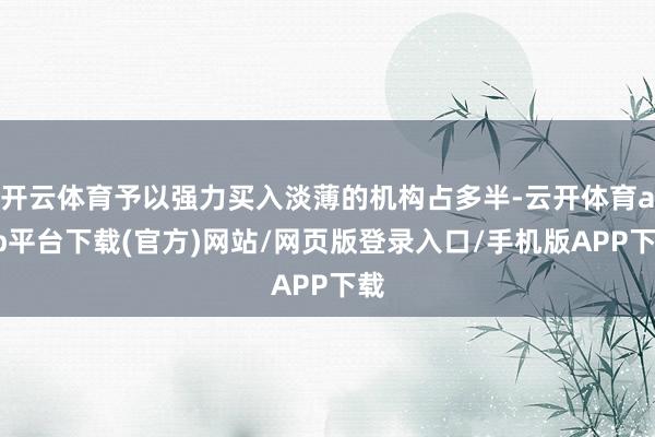 开云体育予以强力买入淡薄的机构占多半-云开体育app平台下载(官方)网站/网页版登录入口/手机版APP下载