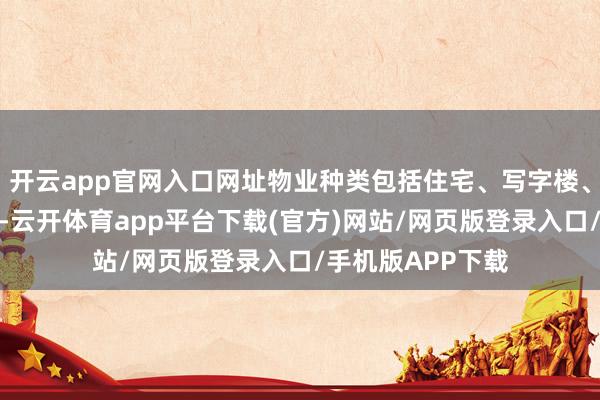 开云app官网入口网址物业种类包括住宅、写字楼、工业大厦及市集-云开体育app平台下载(官方)网站/网页版登录入口/手机版APP下载