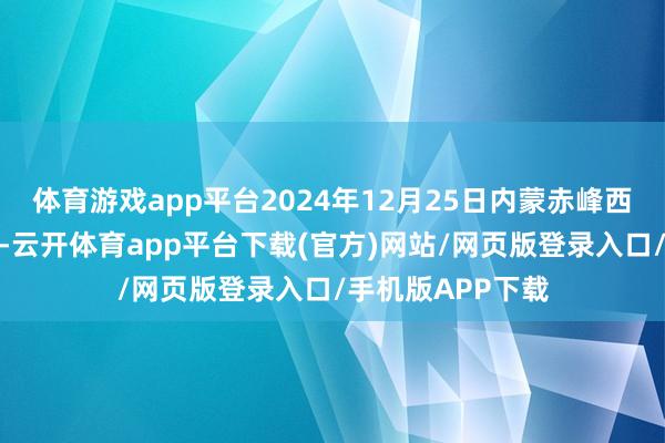 体育游戏app平台2024年12月25日内蒙赤峰西城阛阓价钱行情-云开体育app平台下载(官方)网站/网页版登录入口/手机版APP下载