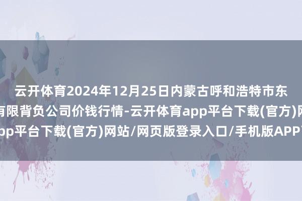 云开体育2024年12月25日内蒙古呼和浩特市东瓦窑农副居品批发阛阓有限背负公司价钱行情-云开体育app平台下载(官方)网站/网页版登录入口/手机版APP下载