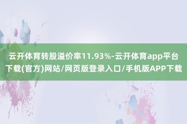 云开体育转股溢价率11.93%-云开体育app平台下载(官方)网站/网页版登录入口/手机版APP下载