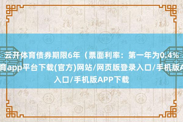 云开体育债券期限6年（票面利率：第一年为0.4%-云开体育app平台下载(官方)网站/网页版登录入口/手机版APP下载