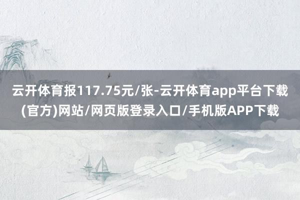 云开体育报117.75元/张-云开体育app平台下载(官方)网站/网页版登录入口/手机版APP下载