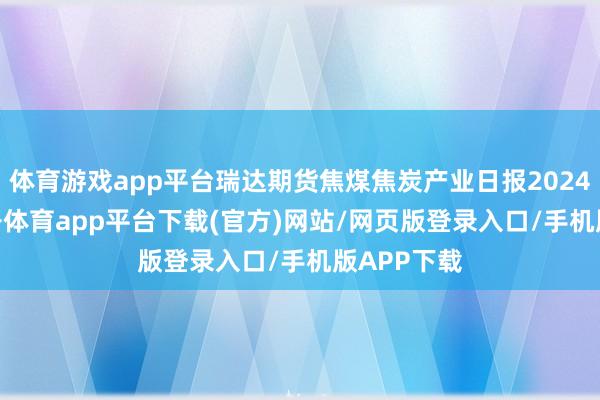 体育游戏app平台瑞达期货焦煤焦炭产业日报20241231-云开体育app平台下载(官方)网站/网页版登录入口/手机版APP下载