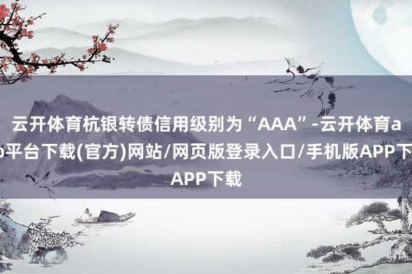 云开体育杭银转债信用级别为“AAA”-云开体育app平台下载(官方)网站/网页版登录入口/手机版APP下载