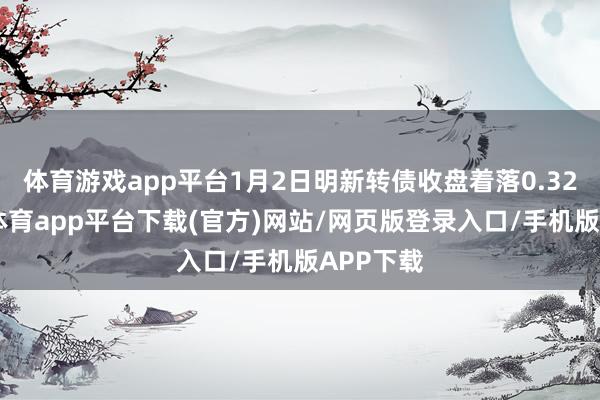 体育游戏app平台1月2日明新转债收盘着落0.32%-云开体育app平台下载(官方)网站/网页版登录入口/手机版APP下载