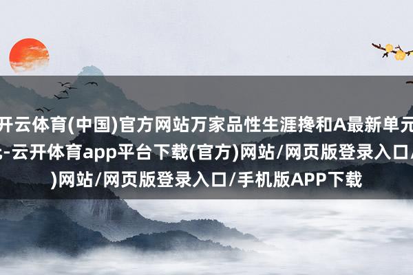 开云体育(中国)官方网站万家品性生涯搀和A最新单元净值为2.7778元-云开体育app平台下载(官方)网站/网页版登录入口/手机版APP下载