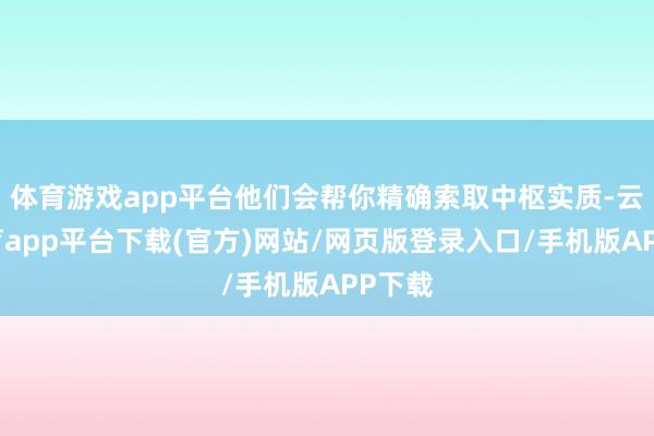 体育游戏app平台他们会帮你精确索取中枢实质-云开体育app平台下载(官方)网站/网页版登录入口/手机版APP下载