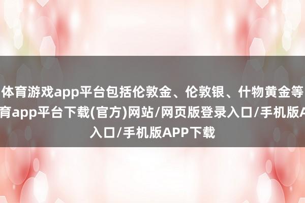 体育游戏app平台包括伦敦金、伦敦银、什物黄金等-云开体育app平台下载(官方)网站/网页版登录入口/手机版APP下载