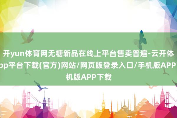 开yun体育网无糖新品在线上平台售卖普遍-云开体育app平台下载(官方)网站/网页版登录入口/手机版APP下载