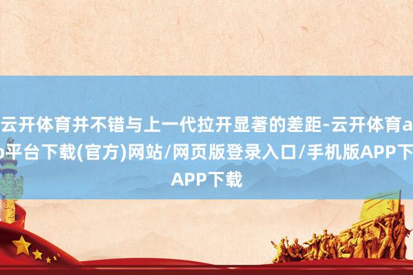云开体育并不错与上一代拉开显著的差距-云开体育app平台下载(官方)网站/网页版登录入口/手机版APP下载