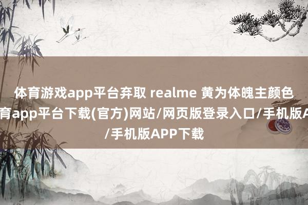 体育游戏app平台弃取 realme 黄为体魄主颜色-云开体育app平台下载(官方)网站/网页版登录入口/手机版APP下载
