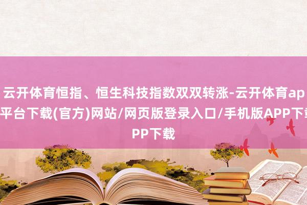 云开体育恒指、恒生科技指数双双转涨-云开体育app平台下载(官方)网站/网页版登录入口/手机版APP下载
