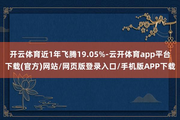 开云体育近1年飞腾19.05%-云开体育app平台下载(官方)网站/网页版登录入口/手机版APP下载