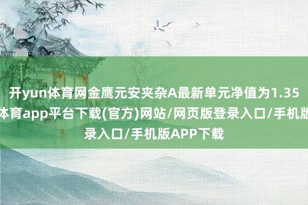 开yun体育网金鹰元安夹杂A最新单元净值为1.358元-云开体育app平台下载(官方)网站/网页版登录入口/手机版APP下载