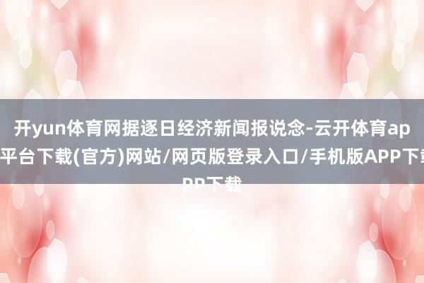 开yun体育网据逐日经济新闻报说念-云开体育app平台下载(官方)网站/网页版登录入口/手机版APP下载