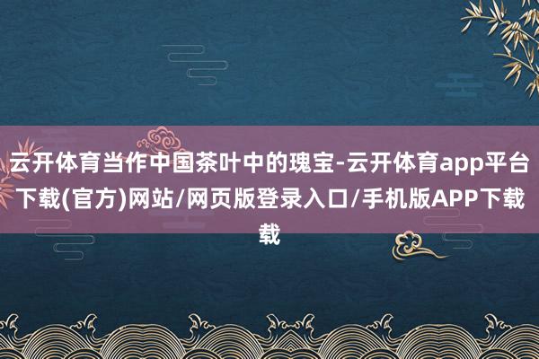 云开体育当作中国茶叶中的瑰宝-云开体育app平台下载(官方)网站/网页版登录入口/手机版APP下载