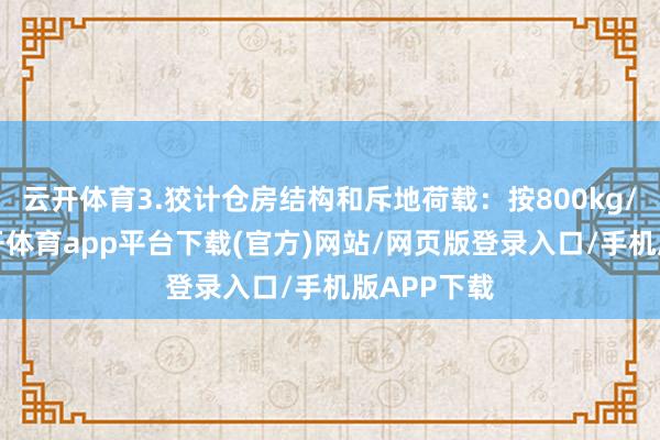 云开体育3.狡计仓房结构和斥地荷载：按800kg/m3计-云开体育app平台下载(官方)网站/网页版登录入口/手机版APP下载
