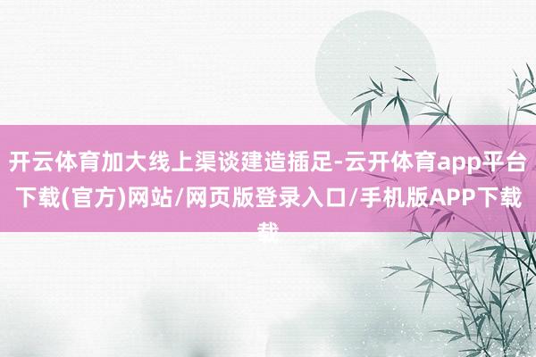 开云体育加大线上渠谈建造插足-云开体育app平台下载(官方)网站/网页版登录入口/手机版APP下载