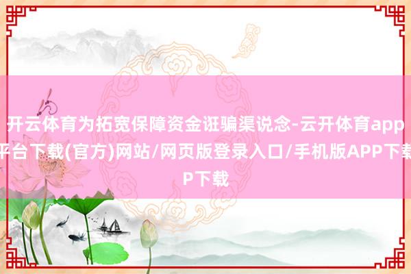 开云体育为拓宽保障资金诳骗渠说念-云开体育app平台下载(官方)网站/网页版登录入口/手机版APP下载