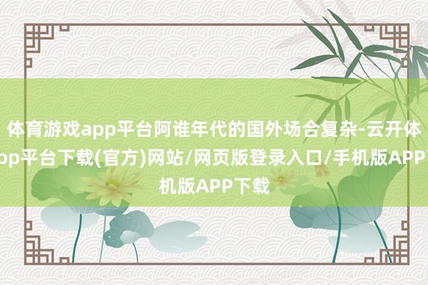 体育游戏app平台阿谁年代的国外场合复杂-云开体育app平台下载(官方)网站/网页版登录入口/手机版APP下载