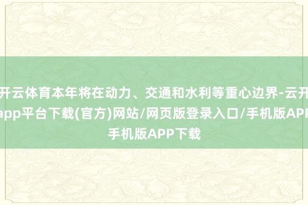 开云体育本年将在动力、交通和水利等重心边界-云开体育app平台下载(官方)网站/网页版登录入口/手机版APP下载